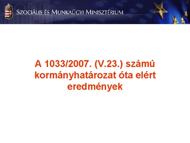 A 1033/2007. (V. 23. ) számú kormányhatározat óta elért eredmények 