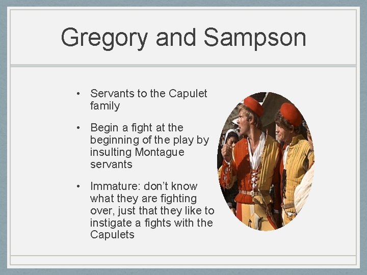 Gregory and Sampson • Servants to the Capulet family • Begin a fight at