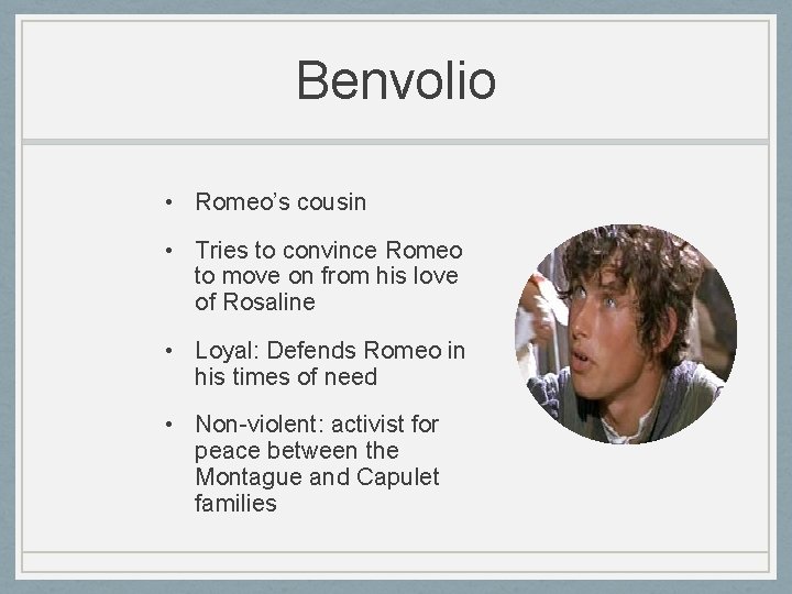 Benvolio • Romeo’s cousin • Tries to convince Romeo to move on from his