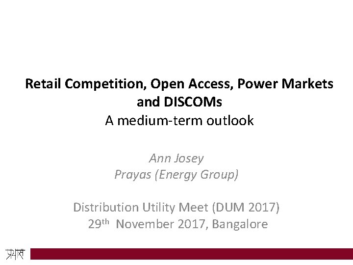 Retail Competition, Open Access, Power Markets and DISCOMs A medium-term outlook Ann Josey Prayas