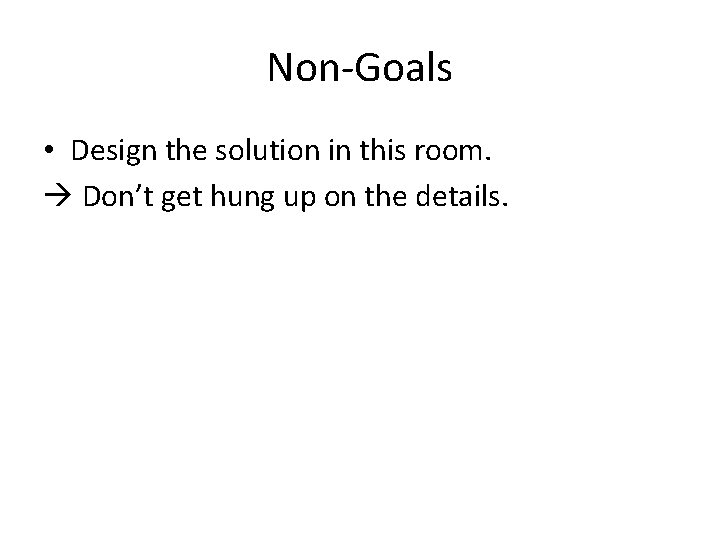 Non-Goals • Design the solution in this room. Don’t get hung up on the