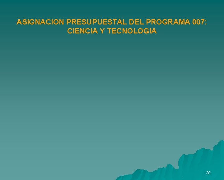 ASIGNACION PRESUPUESTAL DEL PROGRAMA 007: CIENCIA Y TECNOLOGIA 20 