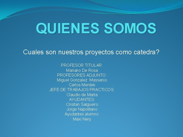 QUIENES SOMOS Cuales son nuestros proyectos como catedra? PROFESOR TITULAR: Mariano De Rosa PROFESORES