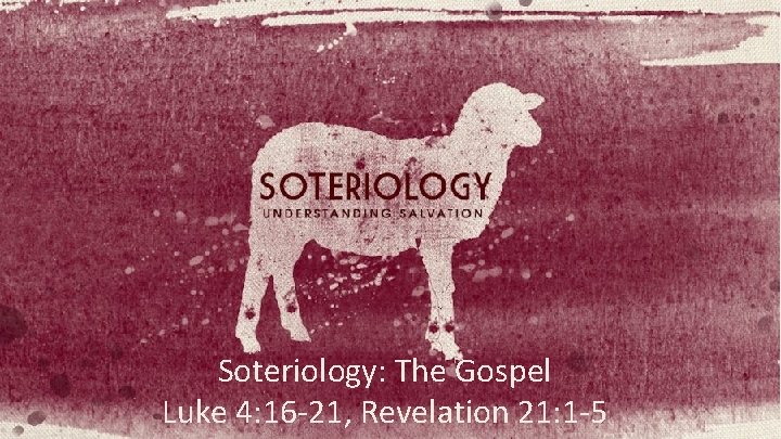 Soteriology: The Gospel Luke 4: 16 -21, Revelation 21: 1 -5 