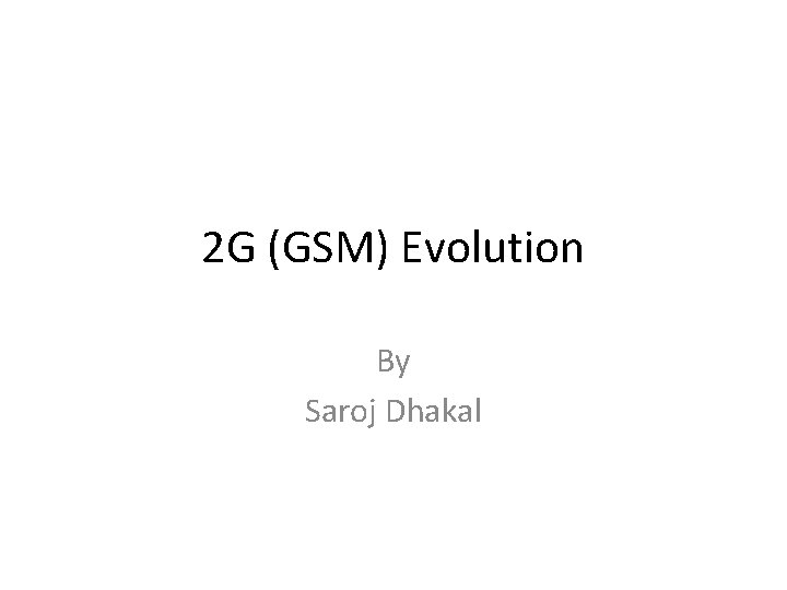 2 G (GSM) Evolution By Saroj Dhakal 