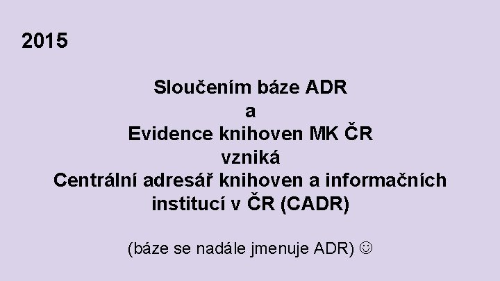 2015 Sloučením báze ADR a Evidence knihoven MK ČR vzniká Centrální adresář knihoven a