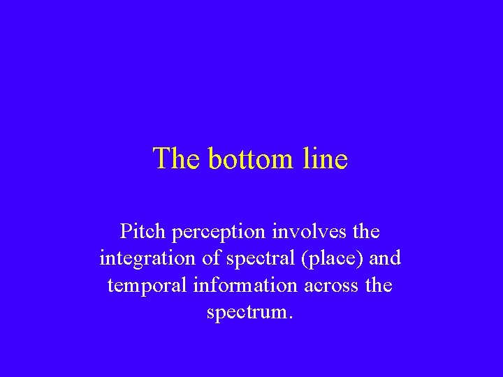 The bottom line Pitch perception involves the integration of spectral (place) and temporal information