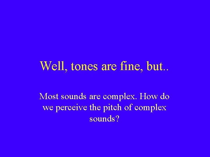 Well, tones are fine, but. . Most sounds are complex. How do we perceive