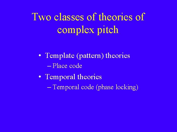 Two classes of theories of complex pitch • Template (pattern) theories – Place code