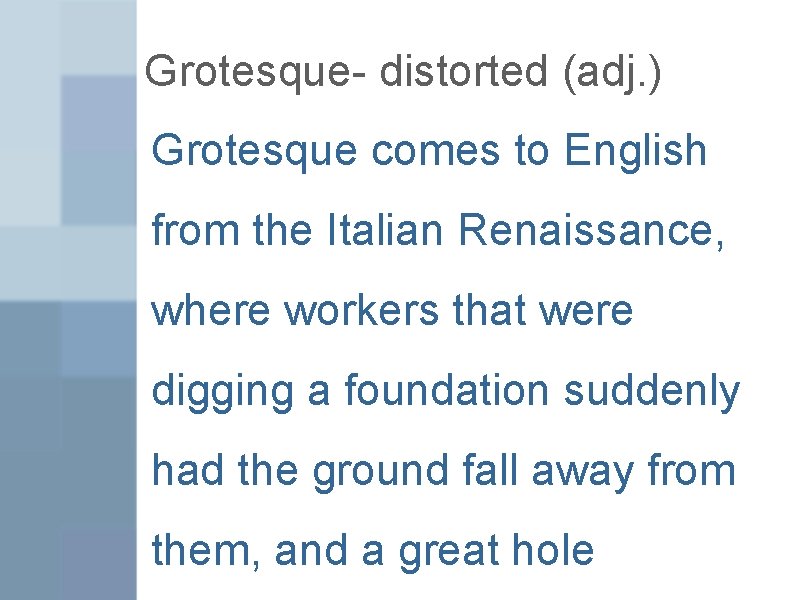 Grotesque- distorted (adj. ) Grotesque comes to English from the Italian Renaissance, where workers