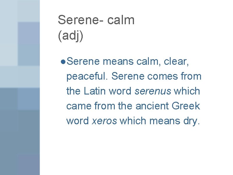 Serene- calm (adj) ●Serene means calm, clear, peaceful. Serene comes from the Latin word