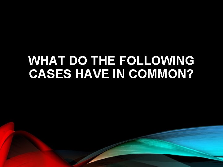 WHAT DO THE FOLLOWING CASES HAVE IN COMMON? 