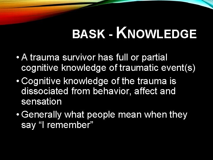 BASK - KNOWLEDGE • A trauma survivor has full or partial cognitive knowledge of