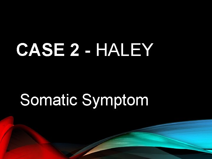 CASE 2 - HALEY Somatic Symptom 
