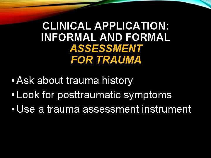 CLINICAL APPLICATION: INFORMAL AND FORMAL ASSESSMENT FOR TRAUMA • Ask about trauma history •