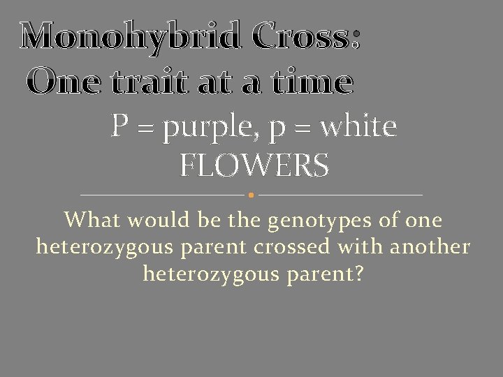 Monohybrid Cross: One trait at a time P = purple, p = white FLOWERS