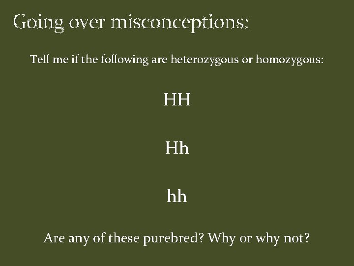Going over misconceptions: Tell me if the following are heterozygous or homozygous: HH Hh Going over misconceptions: Tell me if the following are heterozygous or homozygous: HH Hh