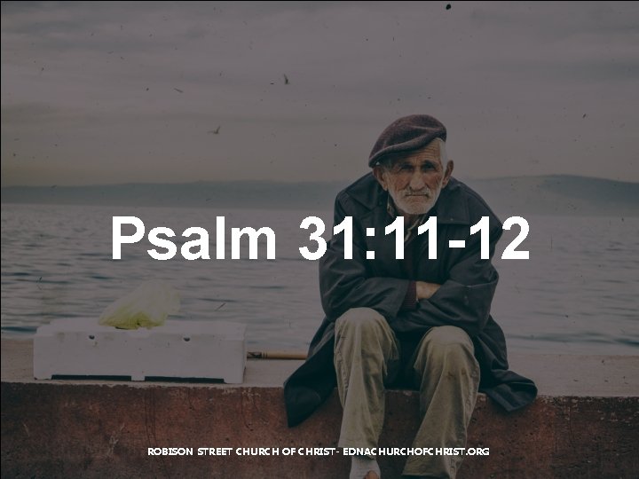 Psalm 31: 11 -12 ROBISON STREET CHURCH OF CHRIST- EDNACHURCHOFCHRIST. ORG 