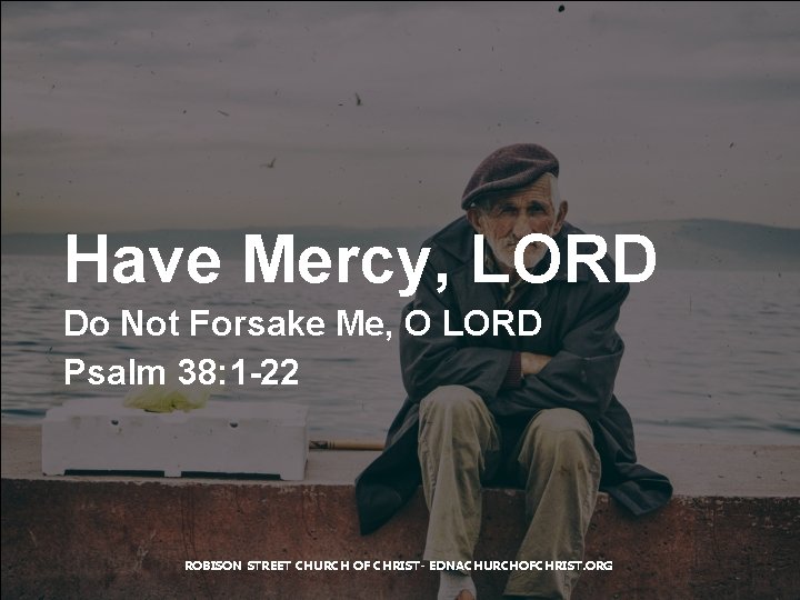 Have Mercy, LORD Do Not Forsake Me, O LORD Psalm 38: 1 -22 ROBISON