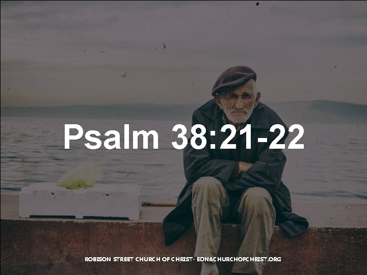 Psalm 38: 21 -22 ROBISON STREET CHURCH OF CHRIST- EDNACHURCHOFCHRIST. ORG 