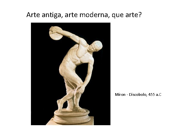 Arte antiga, arte moderna, que arte? Míron - Discobolo, 455 a. C 