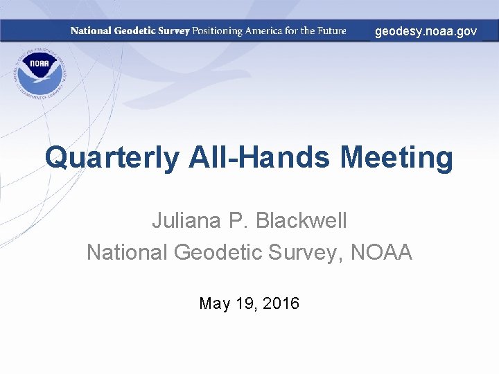 geodesy. noaa. gov Quarterly All-Hands Meeting Juliana P. Blackwell National Geodetic Survey, NOAA May