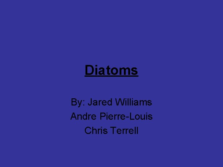 Diatoms By: Jared Williams Andre Pierre-Louis Chris Terrell 