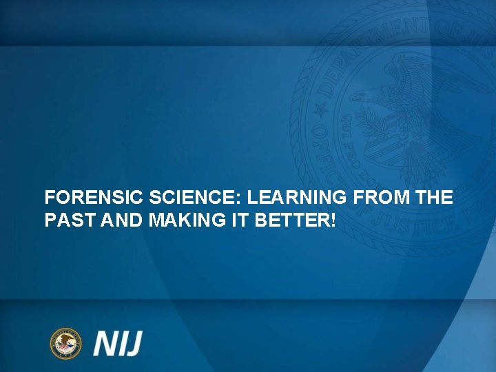 FORENSIC SCIENCE: LEARNING FROM THE PAST AND MAKING IT BETTER! FORENSIC SCIENCE: LEARNING FROM THE PAST AND MAKING IT BETTER!