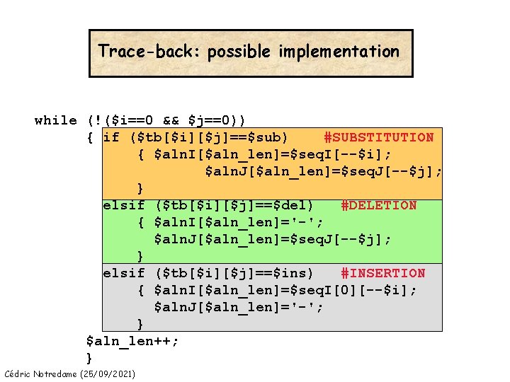 Trace-back: possible implementation while (!($i==0 && $j==0)) { if ($tb[$i][$j]==$sub) #SUBSTITUTION { $aln. I[$aln_len]=$seq.