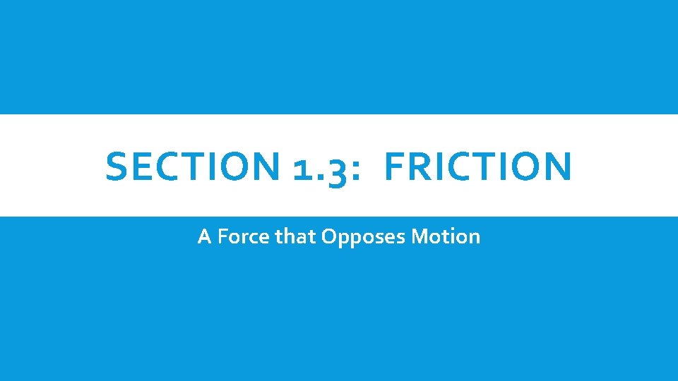 SECTION 1. 3: FRICTION A Force that Opposes Motion 