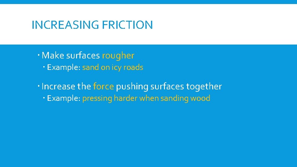 INCREASING FRICTION Make surfaces rougher Example: sand on icy roads Increase the force pushing