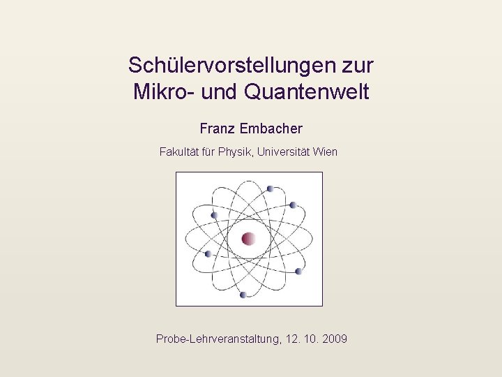 Schülervorstellungen zur Mikro- und Quantenwelt Franz Embacher Fakultät für Physik, Universität Wien Probe-Lehrveranstaltung, 12.