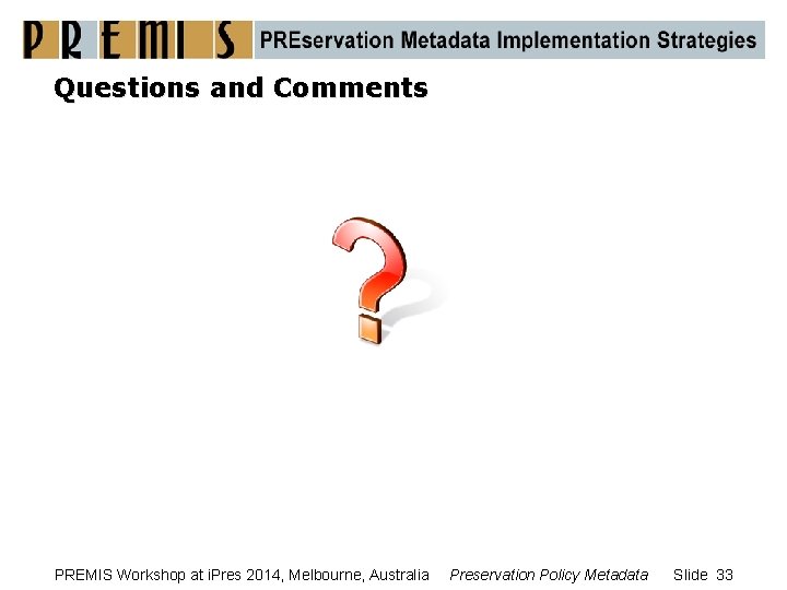 Questions and Comments PREMIS Workshop at i. Pres 2014, Melbourne, Australia Preservation Policy Metadata