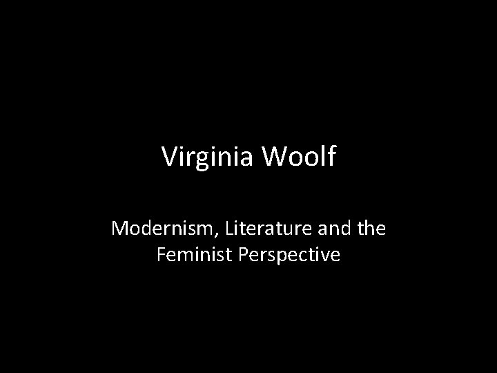 Virginia Woolf Modernism, Literature and the Feminist Perspective 