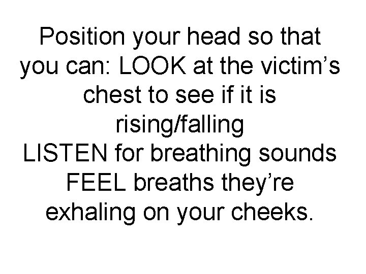 Position your head so that you can: LOOK at the victim’s chest to see
