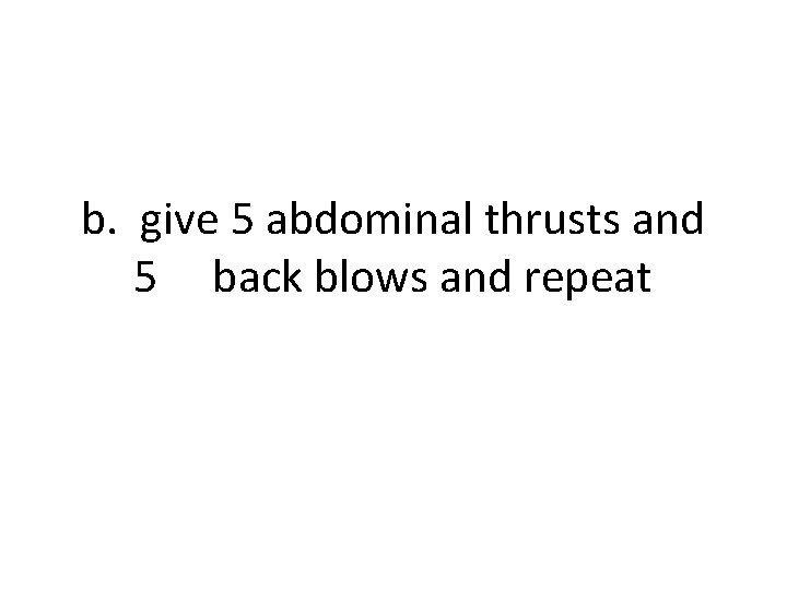 b. give 5 abdominal thrusts and 5 back blows and repeat 