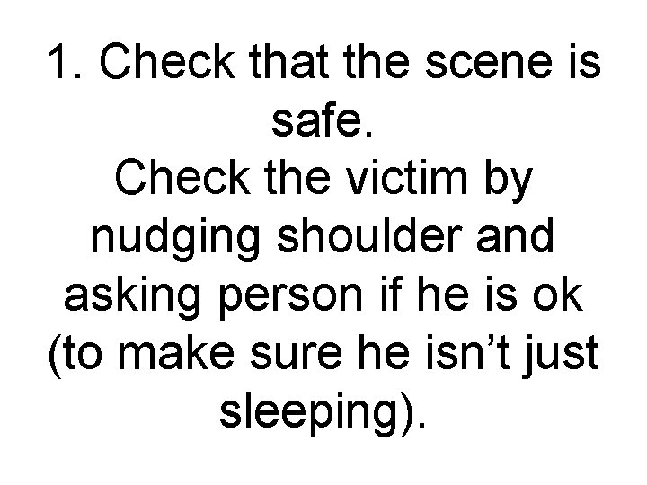 1. Check that the scene is safe. Check the victim by nudging shoulder and