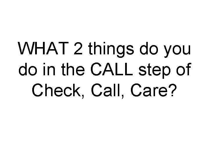 WHAT 2 things do you do in the CALL step of Check, Call, Care?