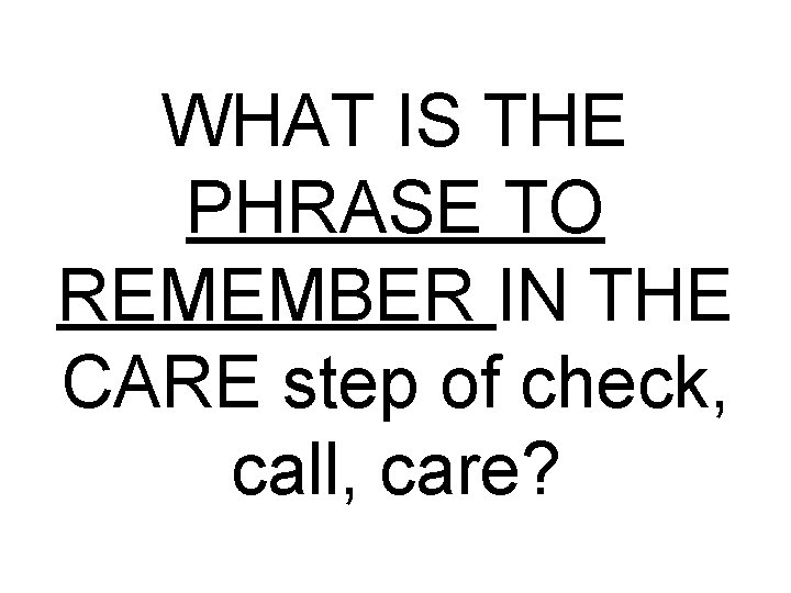 WHAT IS THE PHRASE TO REMEMBER IN THE CARE step of check, call, care?