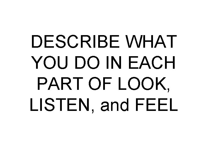 DESCRIBE WHAT YOU DO IN EACH PART OF LOOK, LISTEN, and FEEL 