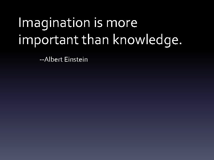 Imagination is more important than knowledge. --Albert Einstein 