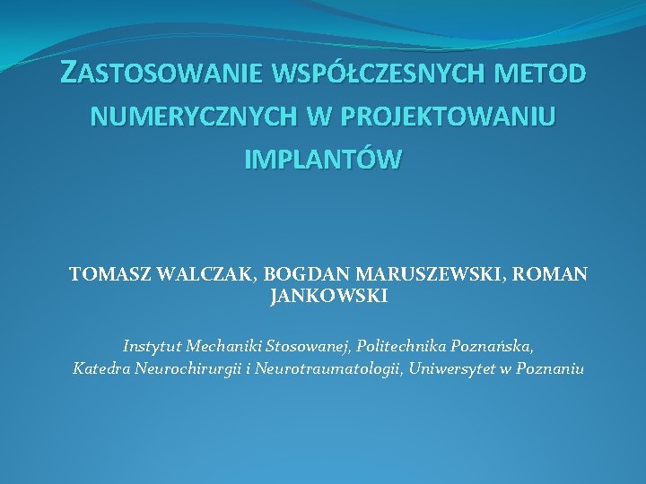 ZASTOSOWANIE WSPÓŁCZESNYCH METOD NUMERYCZNYCH W PROJEKTOWANIU IMPLANTÓW TOMASZ WALCZAK, BOGDAN MARUSZEWSKI, ROMAN JANKOWSKI Instytut