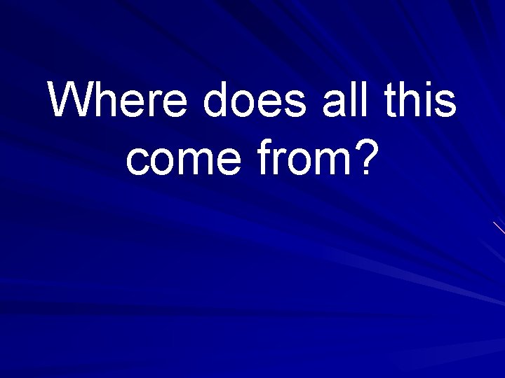 Where does all this come from? 