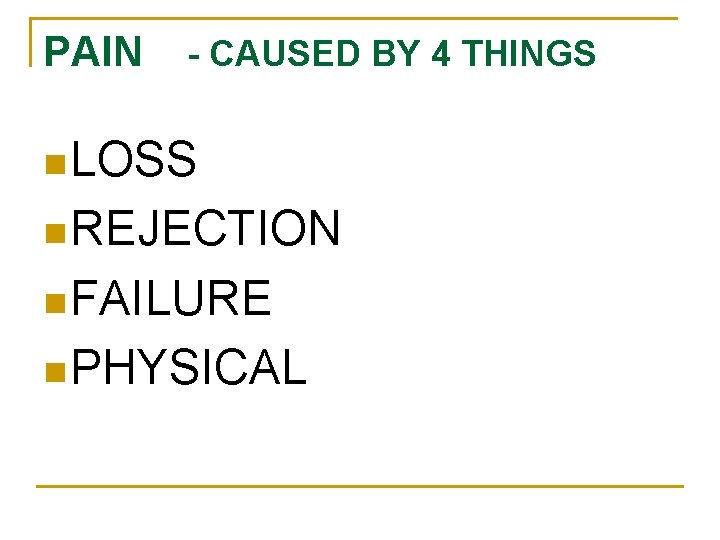 PAIN - CAUSED BY 4 THINGS n LOSS n REJECTION n FAILURE n PHYSICAL