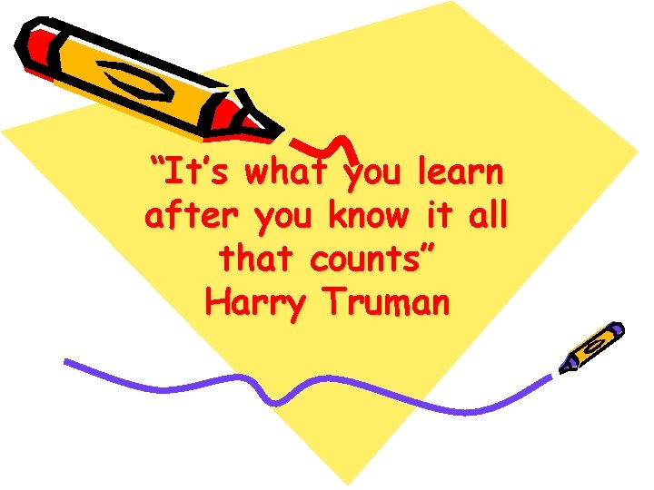 “It’s what you learn after you know it all that counts” Harry Truman 