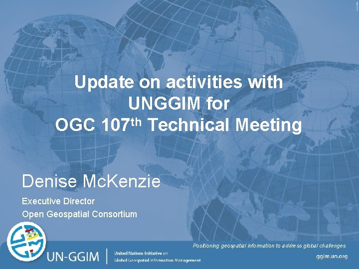 Update on activities with UNGGIM for OGC 107 th Technical Meeting Denise Mc. Kenzie Update on activities with UNGGIM for OGC 107 th Technical Meeting Denise Mc. Kenzie