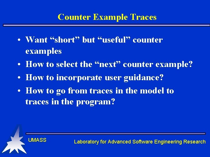 Counter Example Traces • Want “short” but “useful” counter examples • How to select Counter Example Traces • Want “short” but “useful” counter examples • How to select