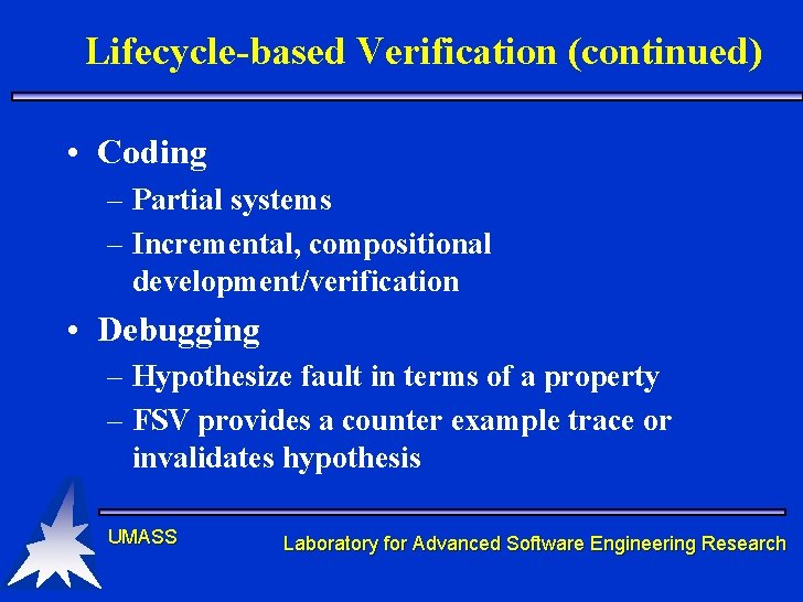 Lifecycle-based Verification (continued) • Coding – Partial systems – Incremental, compositional development/verification • Debugging Lifecycle-based Verification (continued) • Coding – Partial systems – Incremental, compositional development/verification • Debugging