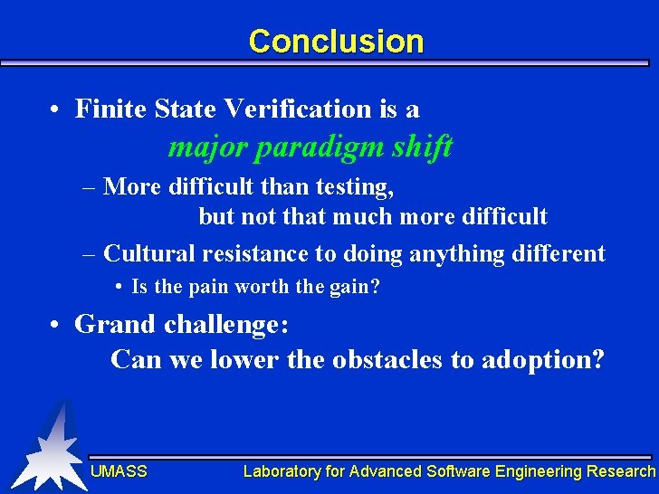 Conclusion • Finite State Verification is a major paradigm shift – More difficult than Conclusion • Finite State Verification is a major paradigm shift – More difficult than