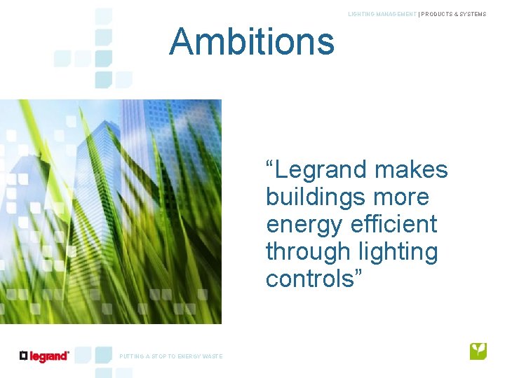 LIGHTING MANAGEMENT | PRODUCTS & SYSTEMS Ambitions “Legrand makes buildings more energy efficient through